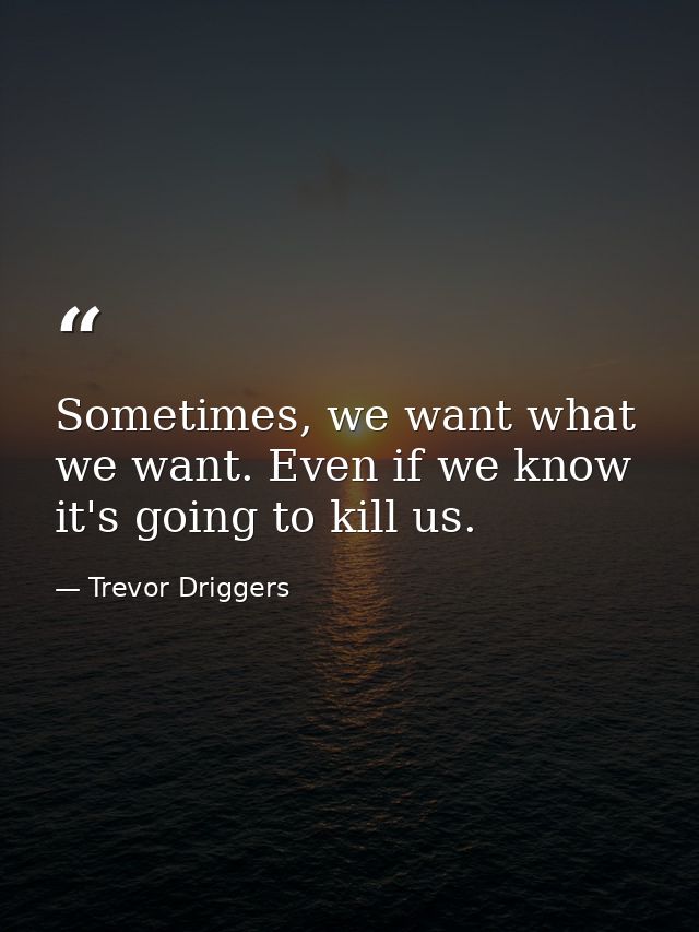 Sometimes, we want what we want. Even if we know it's going to kill us. — Trevor Driggers