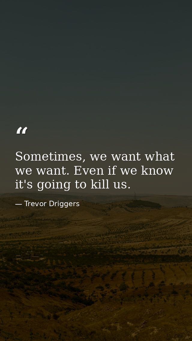 Sometimes, we want what we want. Even if we know it's going to kill us. — Trevor Driggers