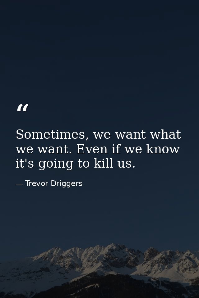 Sometimes, we want what we want. Even if we know it's going to kill us. — Trevor Driggers