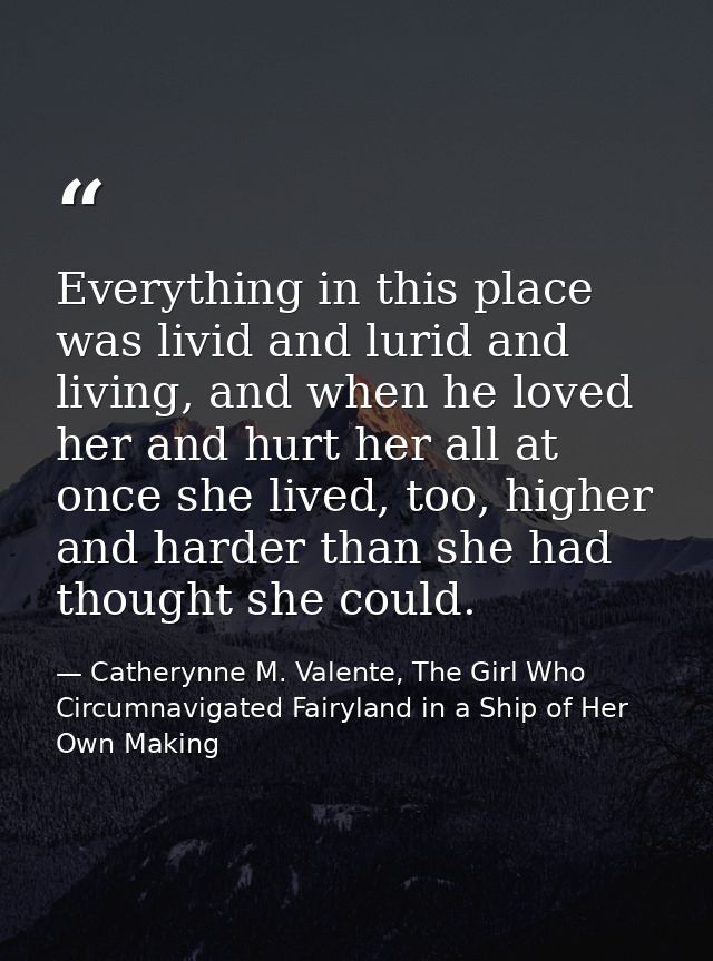 Everything in this place was livid and lurid and living, and when he loved her and hurt her all at once she lived, too,  — Catherynne M. Valente, The Girl Who Circumnavigated Fairyland in a Ship of Her Own Making