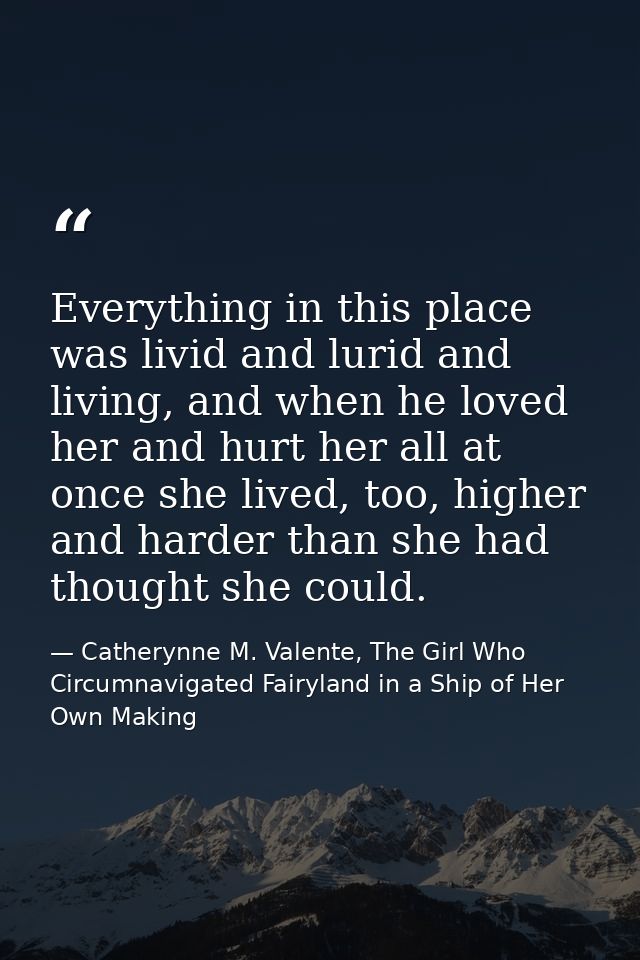 Everything in this place was livid and lurid and living, and when he loved her and hurt her all at once she lived, too,  — Catherynne M. Valente, The Girl Who Circumnavigated Fairyland in a Ship of Her Own Making