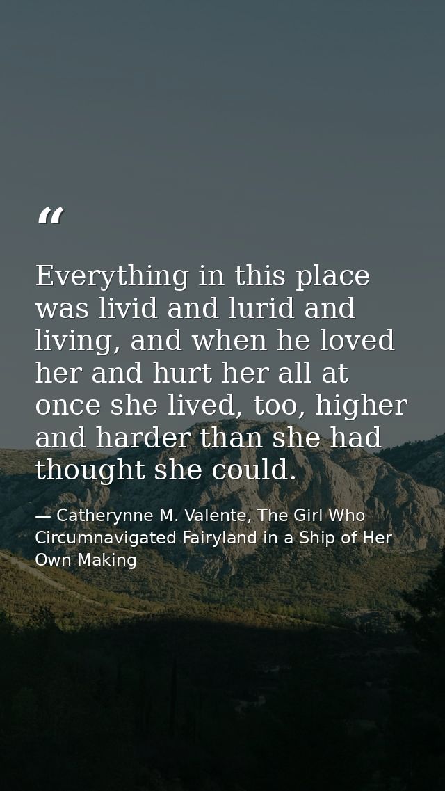 Everything in this place was livid and lurid and living, and when he loved her and hurt her all at once she lived, too,  — Catherynne M. Valente, The Girl Who Circumnavigated Fairyland in a Ship of Her Own Making