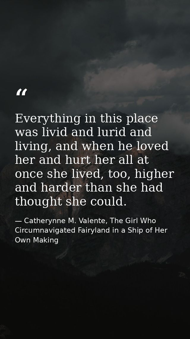 Everything in this place was livid and lurid and living, and when he loved her and hurt her all at once she lived, too,  — Catherynne M. Valente, The Girl Who Circumnavigated Fairyland in a Ship of Her Own Making