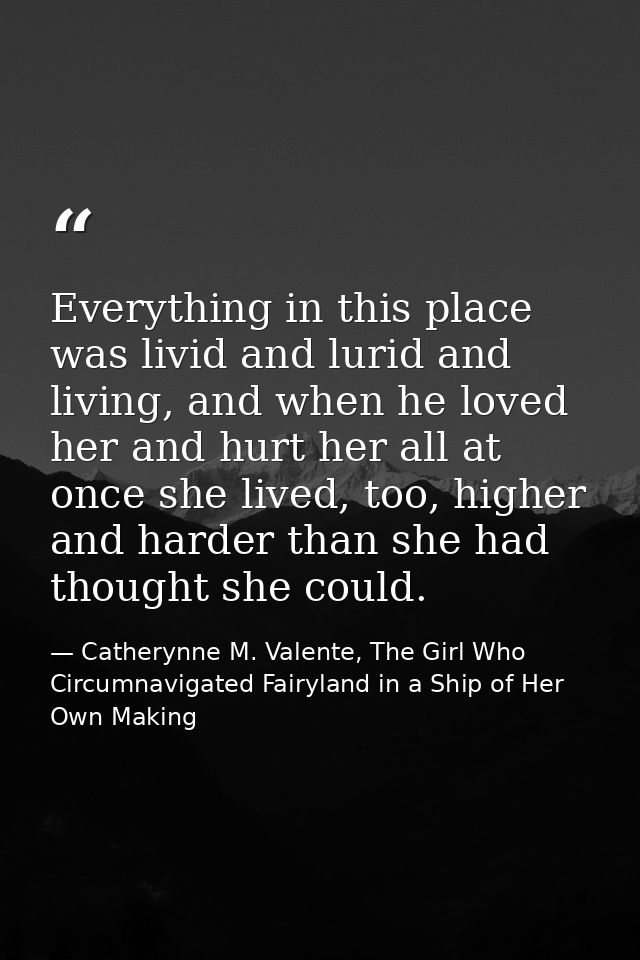 Everything in this place was livid and lurid and living, and when he loved her and hurt her all at once she lived, too,  — Catherynne M. Valente, The Girl Who Circumnavigated Fairyland in a Ship of Her Own Making