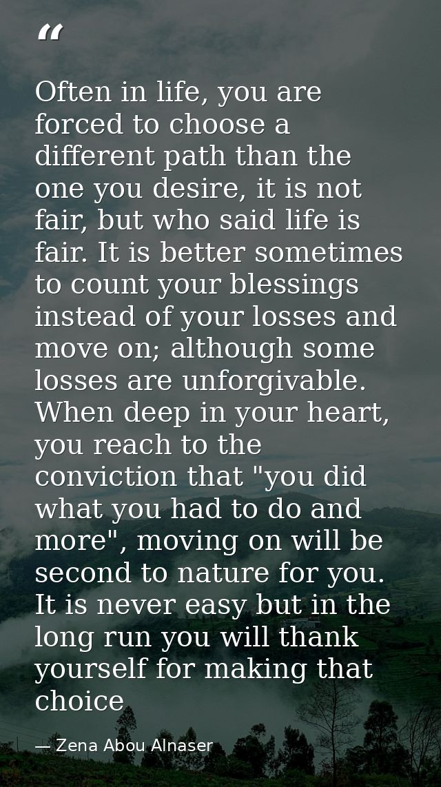 Often in life, you are forced to choose a different path than the one you desire, it is not fair, but who said life is f — Zena Abou Alnaser
