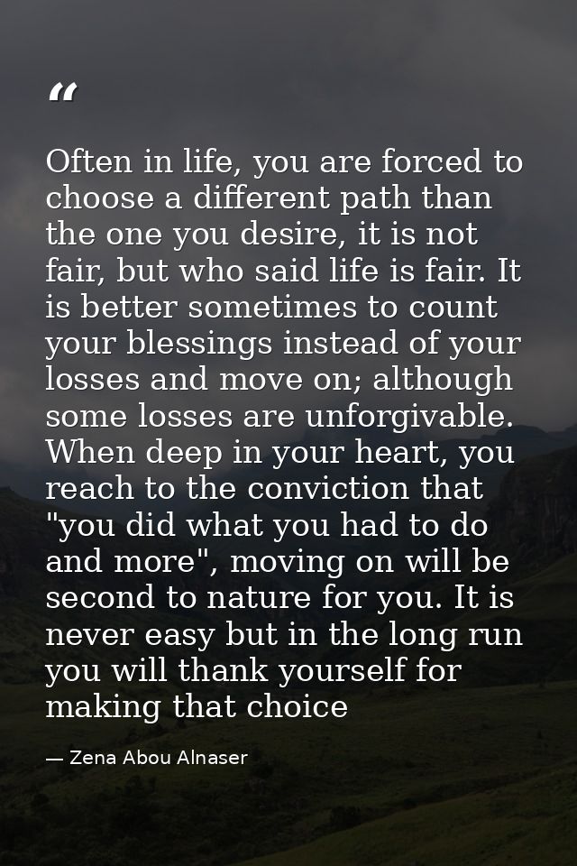 Often in life, you are forced to choose a different path than the one you desire, it is not fair, but who said life is f — Zena Abou Alnaser