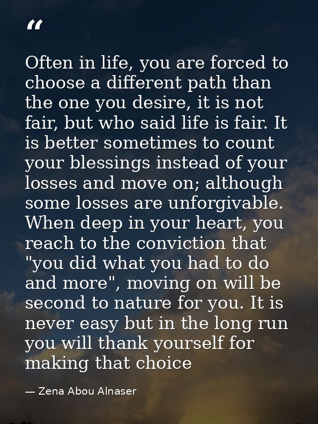 Often in life, you are forced to choose a different path than the one you desire, it is not fair, but who said life is f — Zena Abou Alnaser