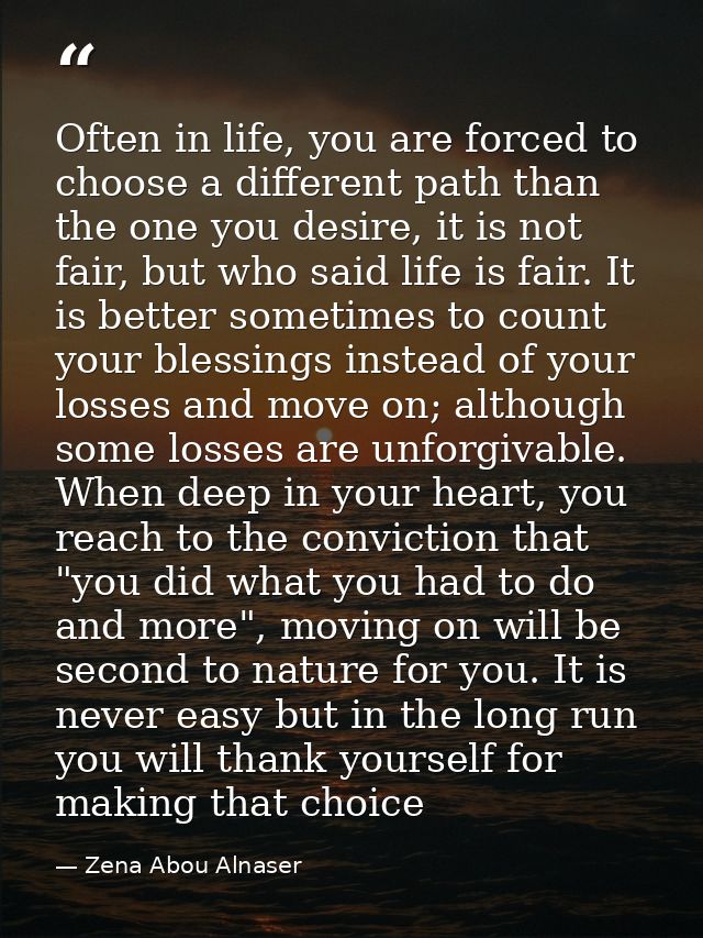 Often in life, you are forced to choose a different path than the one you desire, it is not fair, but who said life is f — Zena Abou Alnaser