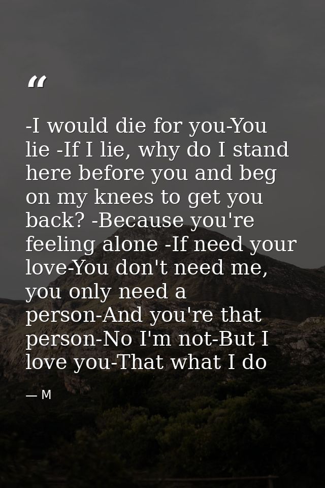 -I would die for you-You lie -If I lie, why do I stand here before you and beg on my knees to get you back? -Because you — M