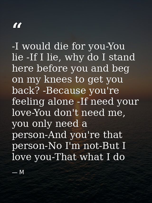 -I would die for you-You lie -If I lie, why do I stand here before you and beg on my knees to get you back? -Because you — M