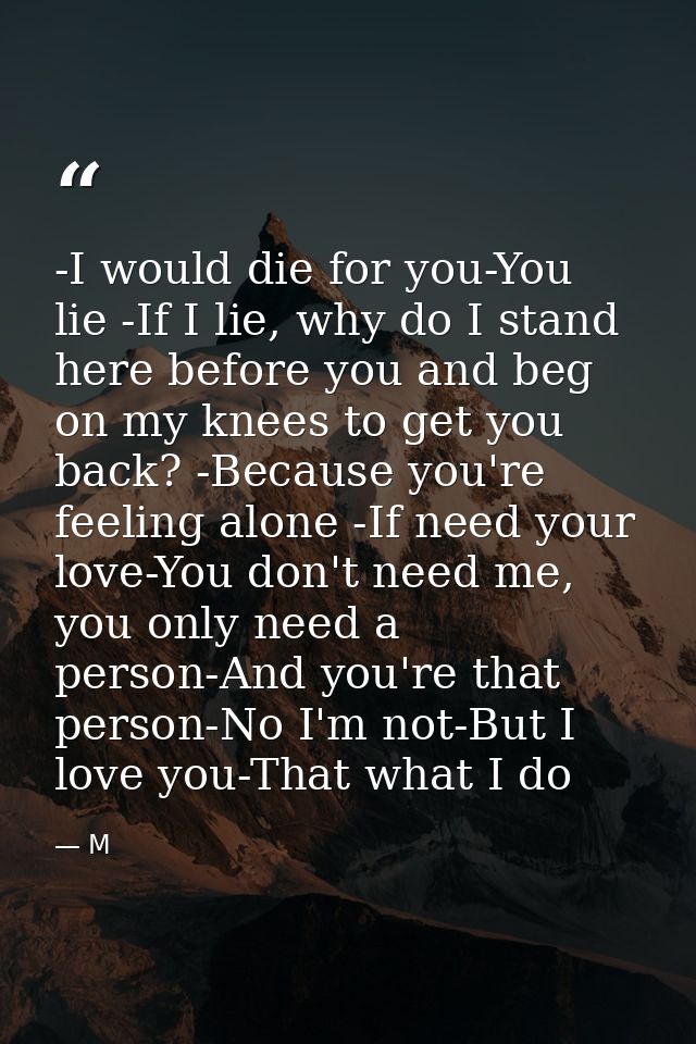 -I would die for you-You lie -If I lie, why do I stand here before you and beg on my knees to get you back? -Because you — M