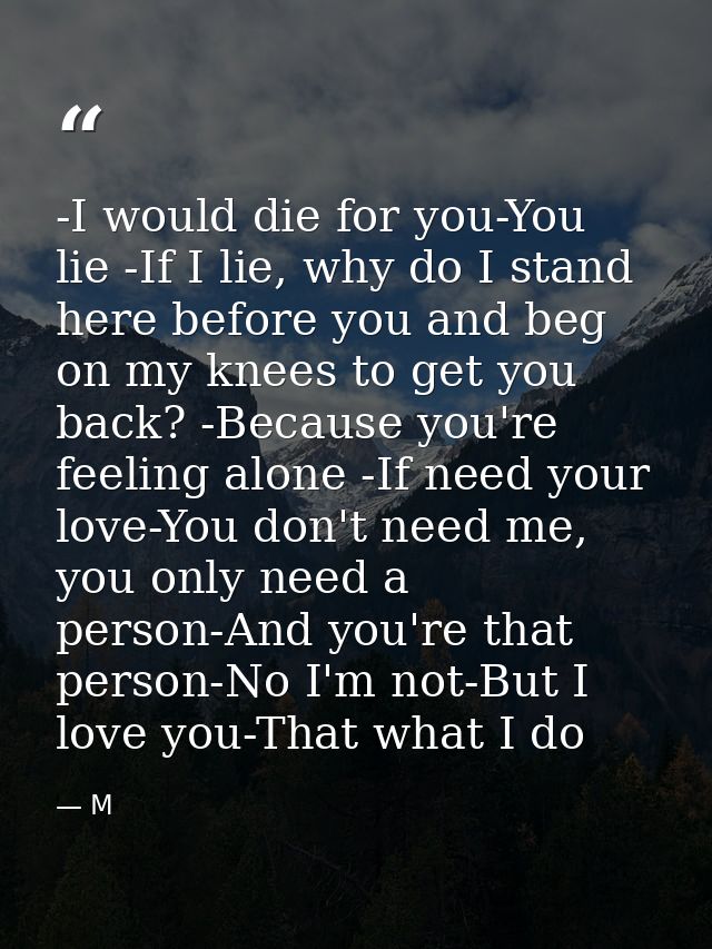 -I would die for you-You lie -If I lie, why do I stand here before you and beg on my knees to get you back? -Because you — M
