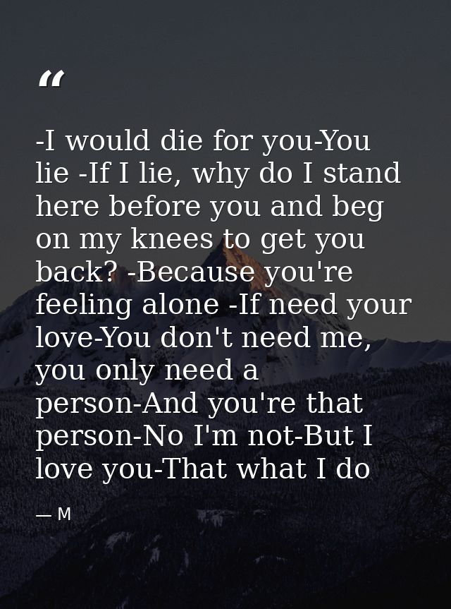 -I would die for you-You lie -If I lie, why do I stand here before you and beg on my knees to get you back? -Because you — M