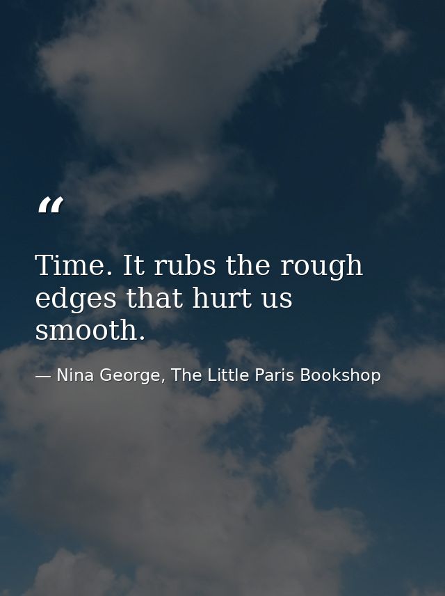 Time. It rubs the rough edges that hurt us smooth. — Nina George, The Little Paris Bookshop