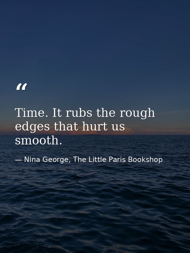 Time. It rubs the rough edges that hurt us smooth. — Nina George, The Little Paris Bookshop