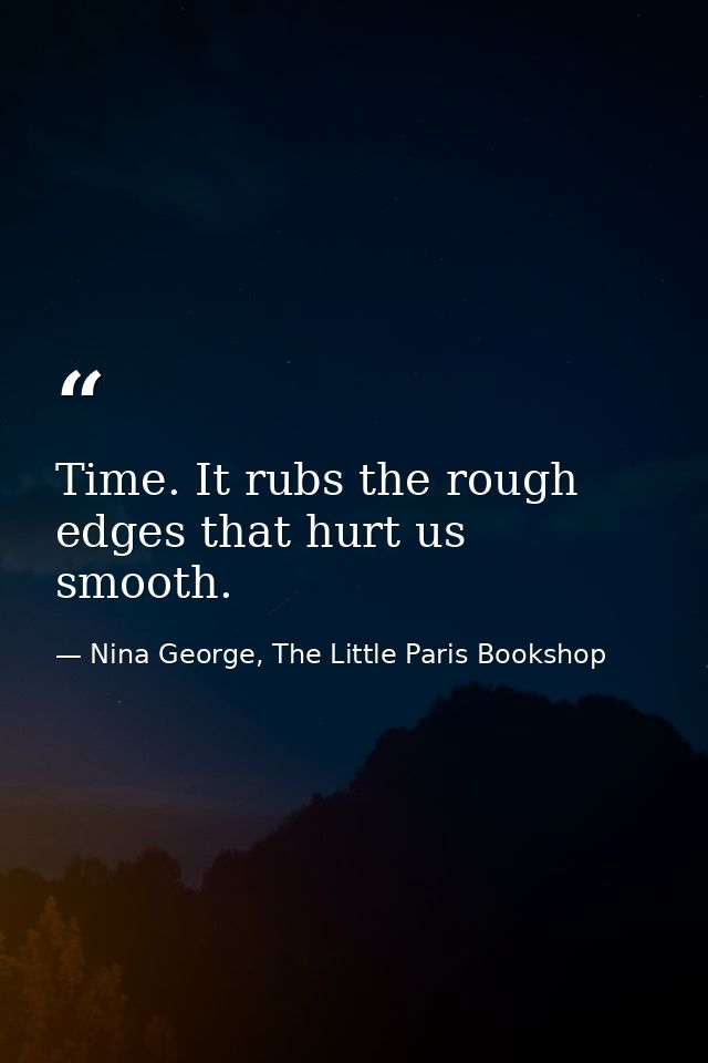 Time. It rubs the rough edges that hurt us smooth. — Nina George, The Little Paris Bookshop