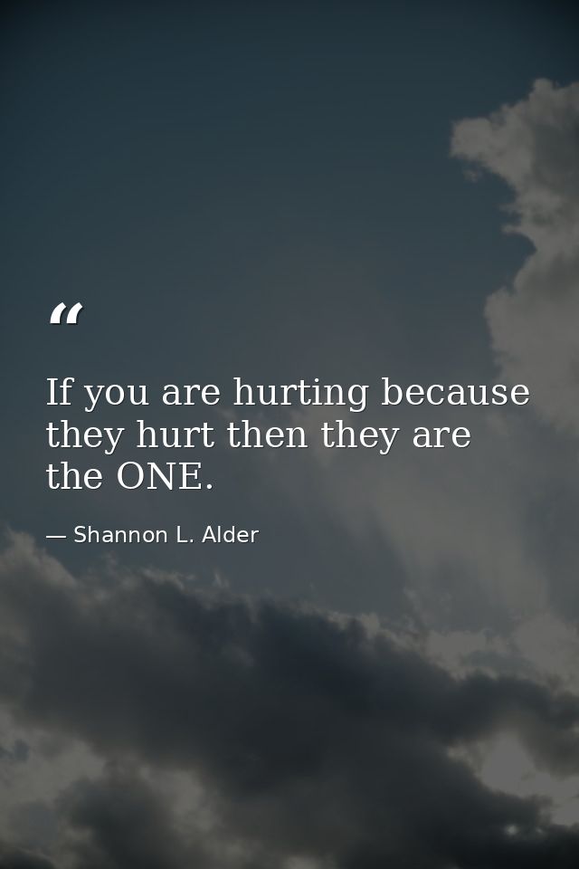 If you are hurting because they hurt then they are the ONE. — Shannon L. Alder