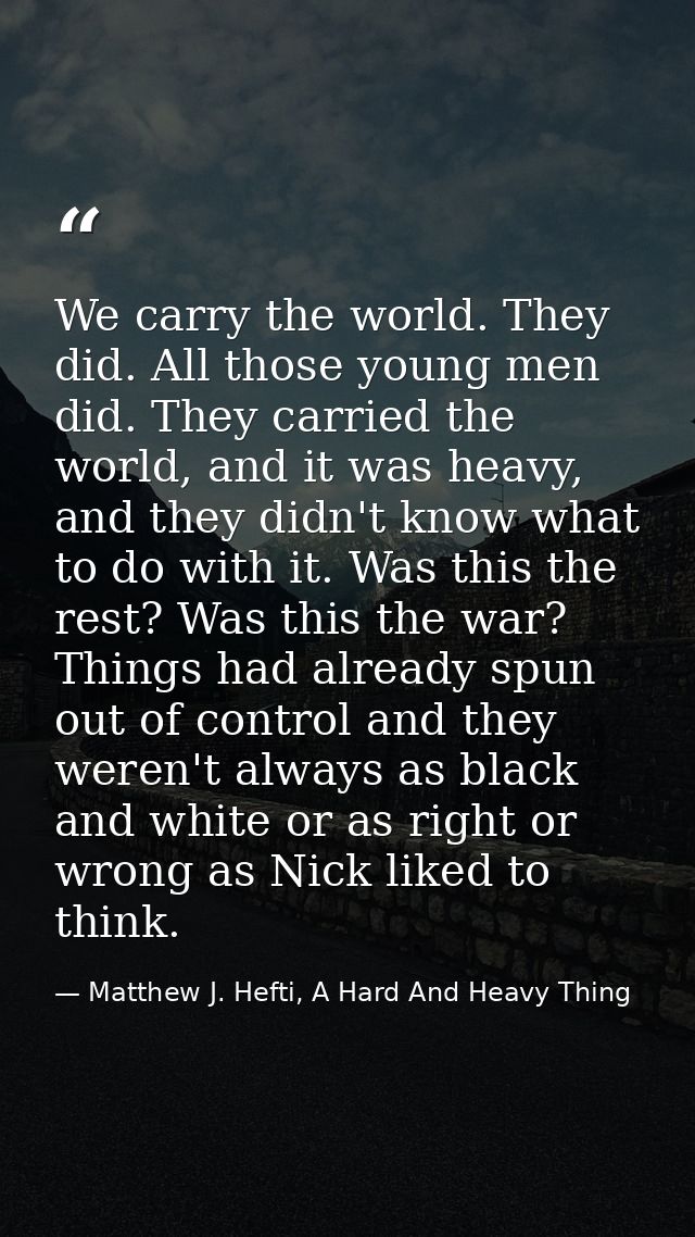 We carry the world. They did. All those young men did. They carried the world, and it was heavy, and they didn't know wh — Matthew J. Hefti, A Hard And Heavy Thing