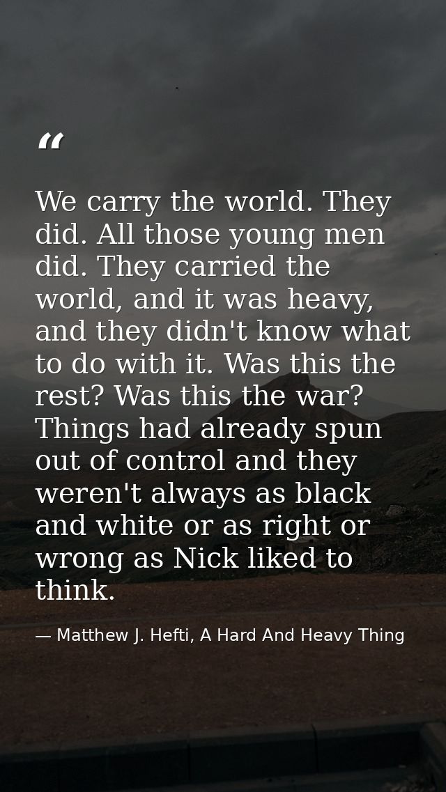 We carry the world. They did. All those young men did. They carried the world, and it was heavy, and they didn't know wh — Matthew J. Hefti, A Hard And Heavy Thing