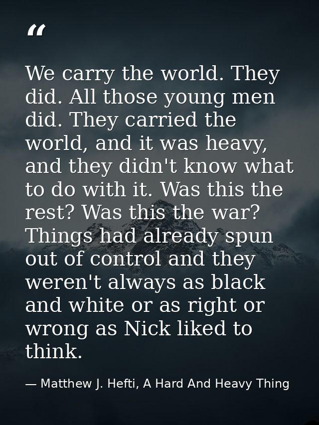 We carry the world. They did. All those young men did. They carried the world, and it was heavy, and they didn't know wh — Matthew J. Hefti, A Hard And Heavy Thing
