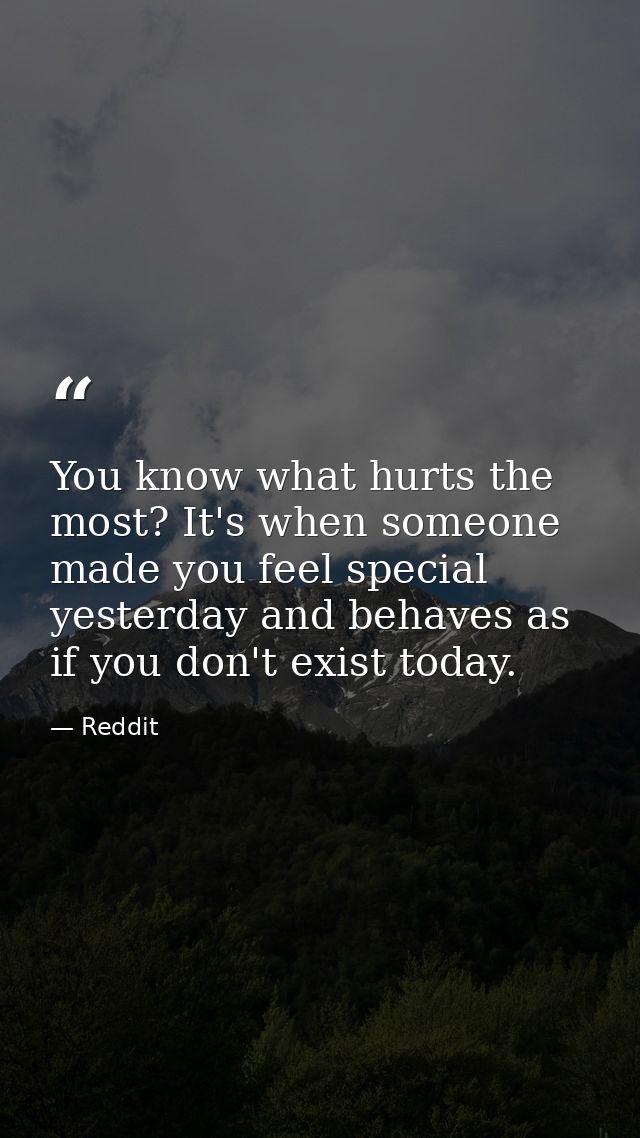 You know what hurts the most? It's when someone made you feel special yesterday and behaves as if you don't exist today. — Reddit