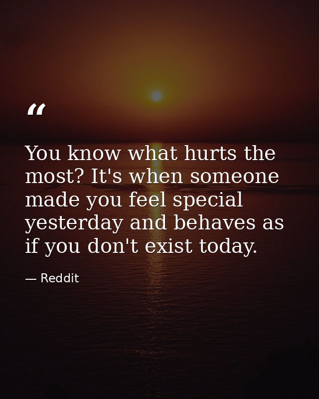 You know what hurts the most? It's when someone made you feel special yesterday and behaves as if you don't exist today. — Reddit