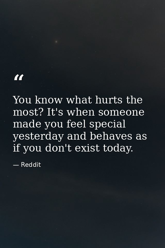 You know what hurts the most? It's when someone made you feel special yesterday and behaves as if you don't exist today. — Reddit