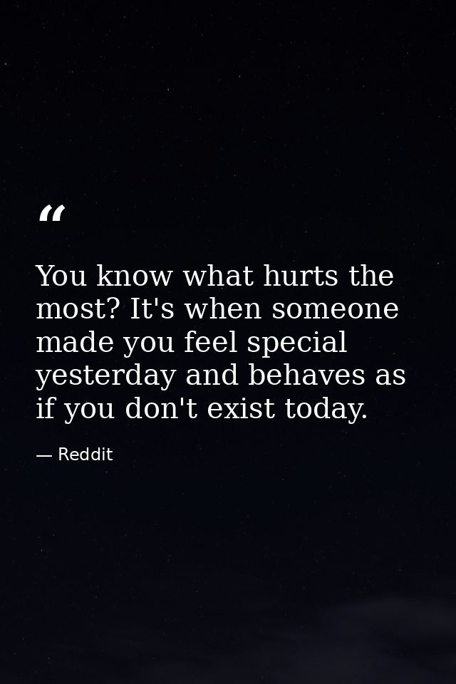 You know what hurts the most? It's when someone made you feel special yesterday and behaves as if you don't exist today. — Reddit