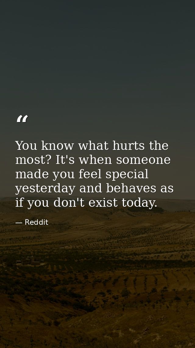 You know what hurts the most? It's when someone made you feel special yesterday and behaves as if you don't exist today. — Reddit