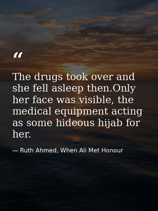 The drugs took over and she fell asleep then.Only her face was visible, the medical equipment acting as some hideous hij — Ruth Ahmed, When Ali Met Honour