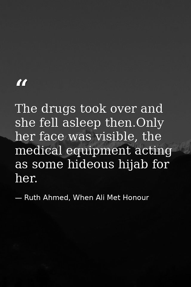 The drugs took over and she fell asleep then.Only her face was visible, the medical equipment acting as some hideous hij — Ruth Ahmed, When Ali Met Honour