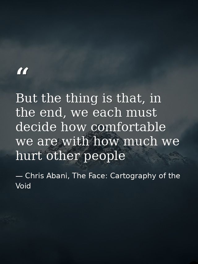 But the thing is that, in the end, we each must decide how comfortable we are with how much we hurt other people — Chris Abani, The Face: Cartography of the Void