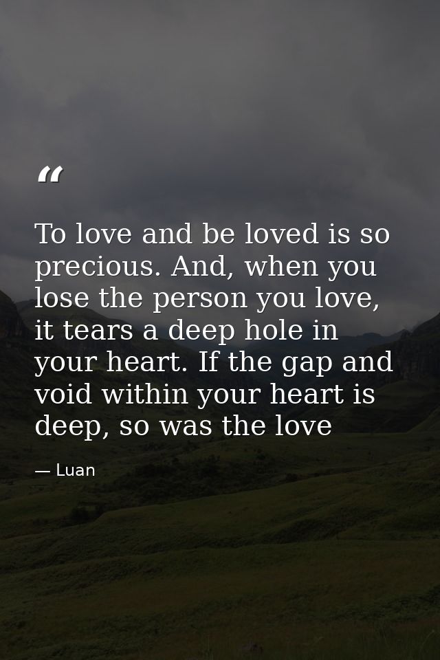To love and be loved is so precious. And, when you lose the person you love, it tears a deep hole in your heart. If the  — Luan
