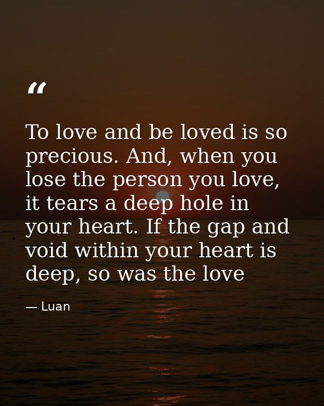 To love and be loved is so precious. And, when you lose the person you love, it tears a deep hole in your heart. If the  — Luan