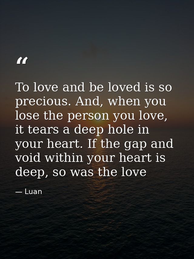 To love and be loved is so precious. And, when you lose the person you love, it tears a deep hole in your heart. If the  — Luan