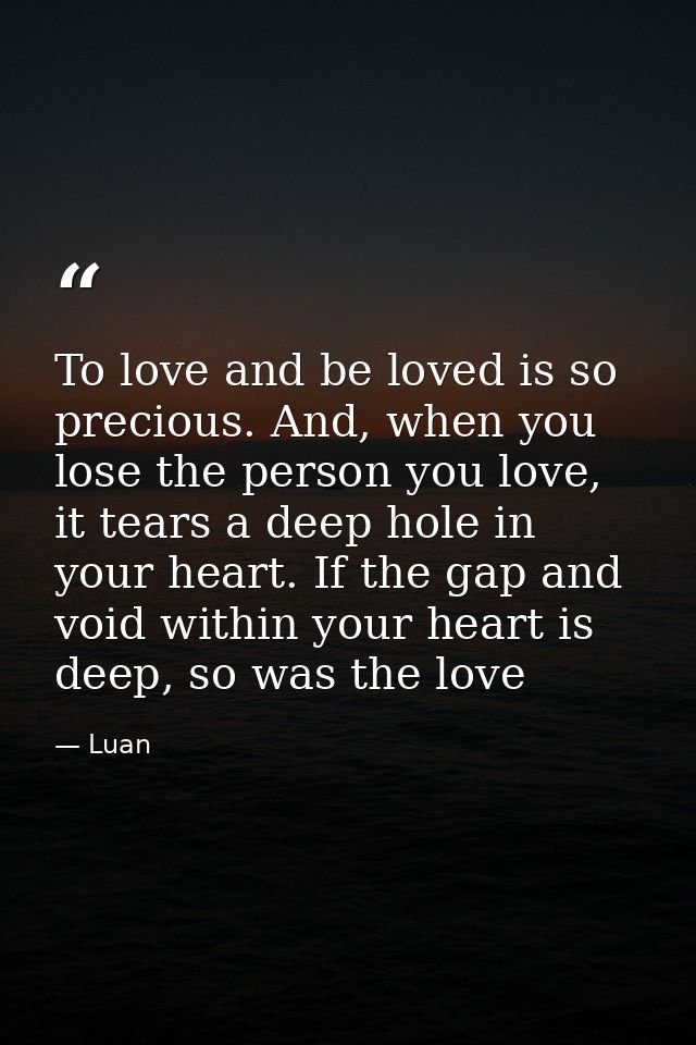 To love and be loved is so precious. And, when you lose the person you love, it tears a deep hole in your heart. If the  — Luan