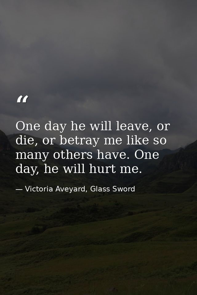 One day he will leave, or die, or betray me like so many others have. One day, he will hurt me. — Victoria Aveyard, Glass Sword