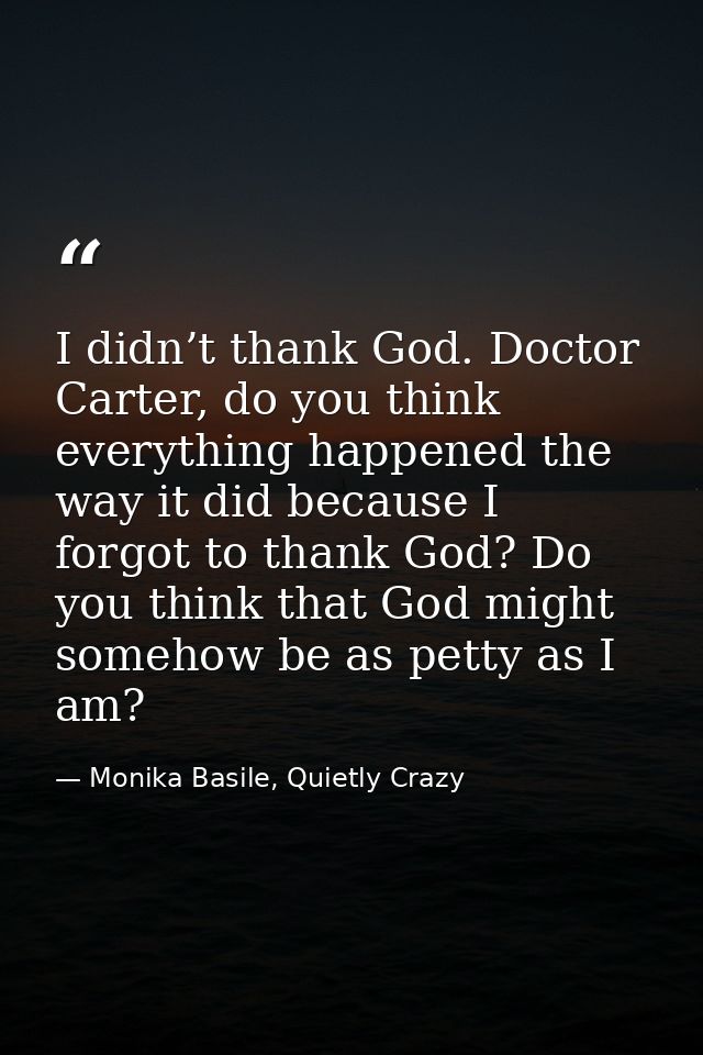 I didn’t thank God. Doctor Carter, do you think everything happened the way it did because I forgot to thank God? Do you — Monika Basile, Quietly Crazy