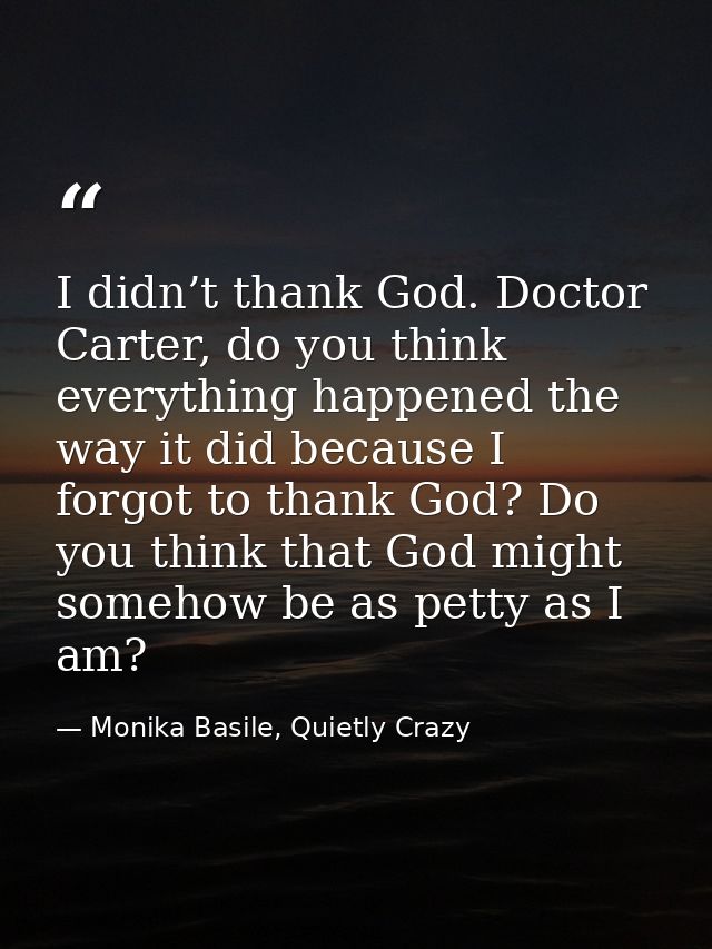 I didn’t thank God. Doctor Carter, do you think everything happened the way it did because I forgot to thank God? Do you — Monika Basile, Quietly Crazy