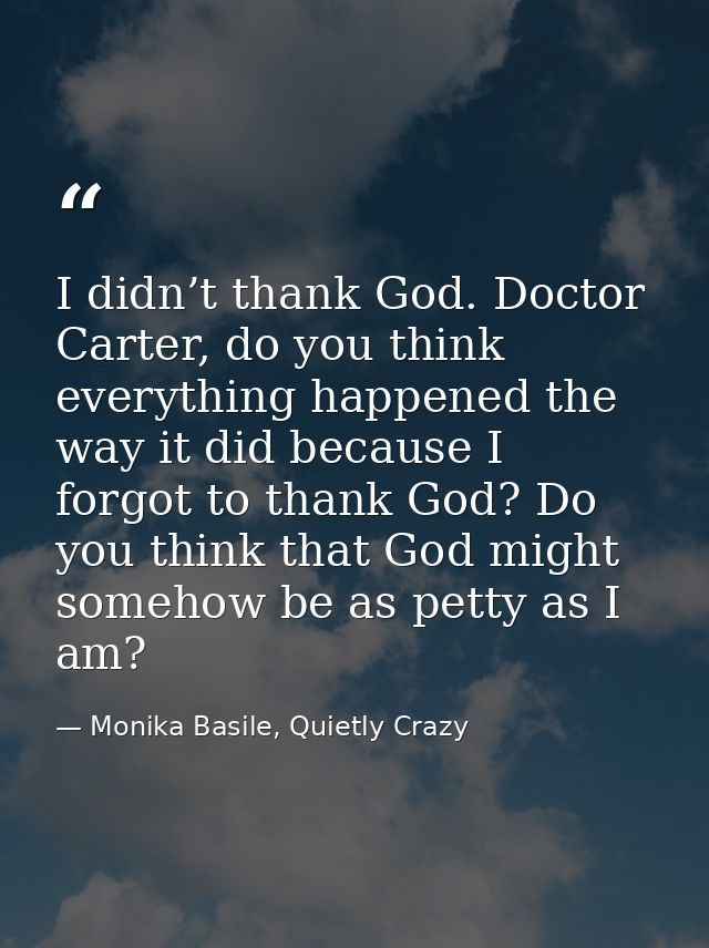 I didn’t thank God. Doctor Carter, do you think everything happened the way it did because I forgot to thank God? Do you — Monika Basile, Quietly Crazy