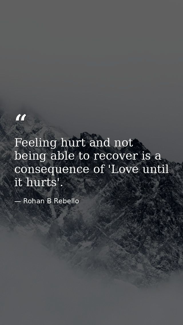 Feeling hurt and not being able to recover is a consequence of 'Love until it hurts'. — Rohan B Rebello