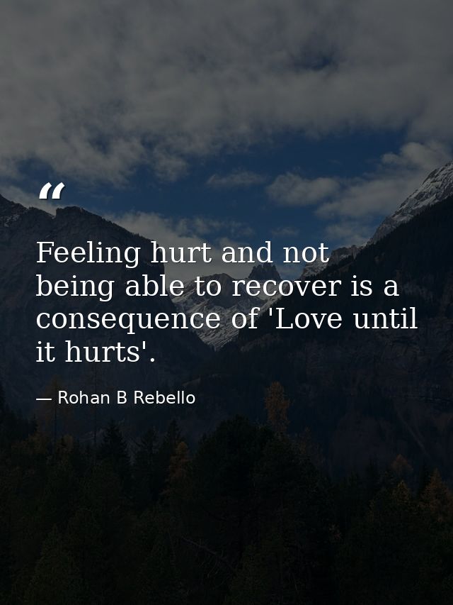 Feeling hurt and not being able to recover is a consequence of 'Love until it hurts'. — Rohan B Rebello
