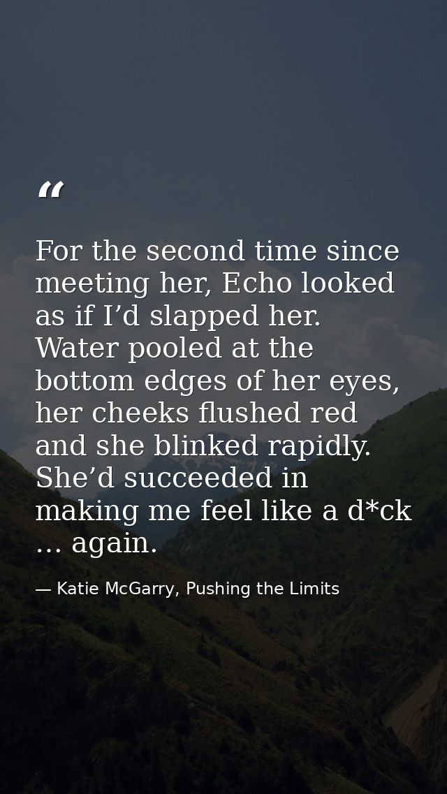 For the second time since meeting her, Echo looked as if I’d slapped her. Water pooled at the bottom edges of her eyes,  — Katie McGarry, Pushing the Limits