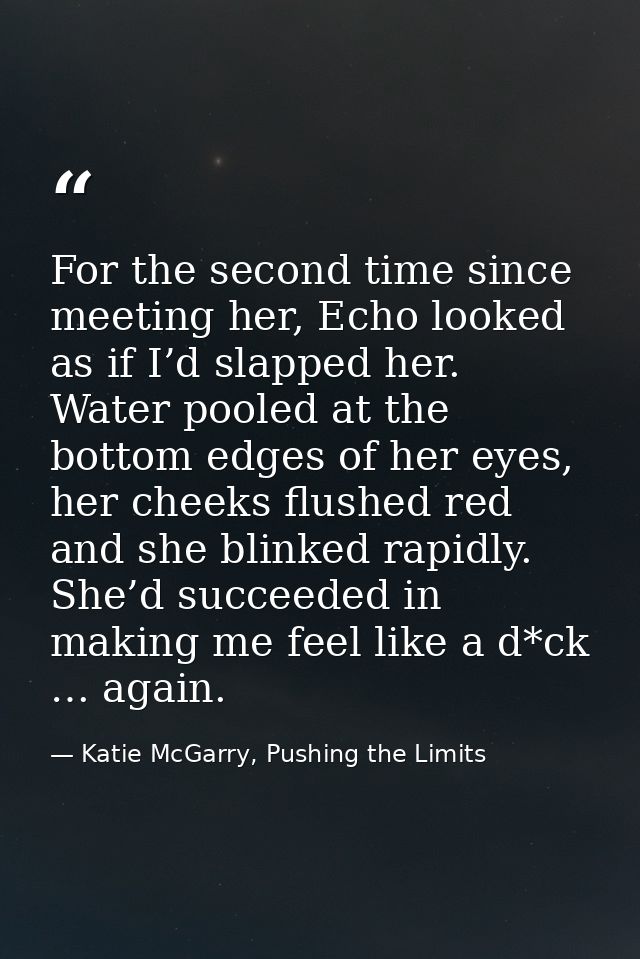 For the second time since meeting her, Echo looked as if I’d slapped her. Water pooled at the bottom edges of her eyes,  — Katie McGarry, Pushing the Limits