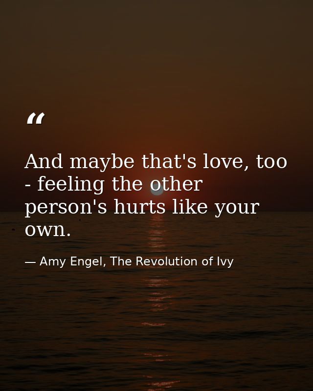 And maybe that's love, too - feeling the other person's hurts like your own. — Amy Engel, The Revolution of Ivy