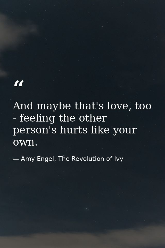 And maybe that's love, too - feeling the other person's hurts like your own. — Amy Engel, The Revolution of Ivy