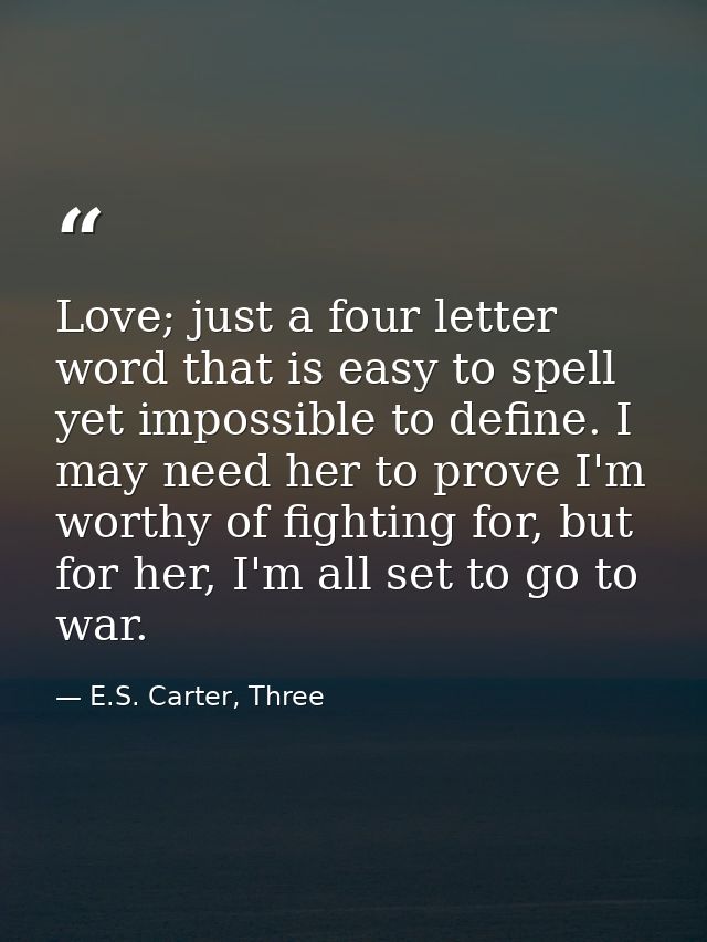 Love; just a four letter word that is easy to spell yet impossible to define. I may need her to prove I'm worthy of figh — E.S. Carter, Three