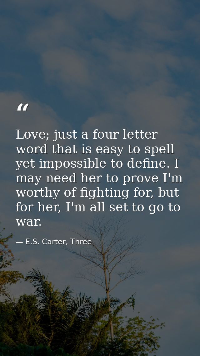 Love; just a four letter word that is easy to spell yet impossible to define. I may need her to prove I'm worthy of figh — E.S. Carter, Three
