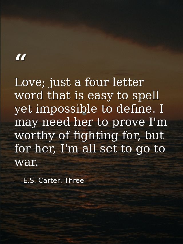 Love; just a four letter word that is easy to spell yet impossible to define. I may need her to prove I'm worthy of figh — E.S. Carter, Three
