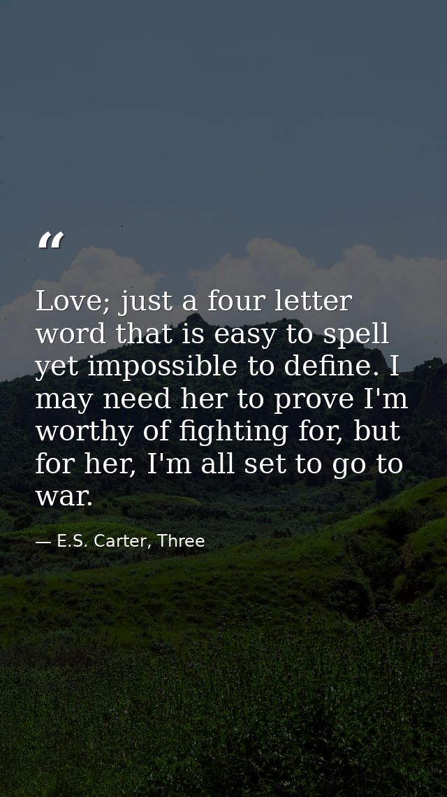 Love; just a four letter word that is easy to spell yet impossible to define. I may need her to prove I'm worthy of figh — E.S. Carter, Three